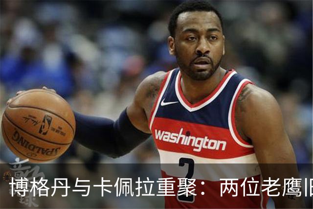 博格丹与卡佩拉重聚：两位老鹰旧将展开新篇章