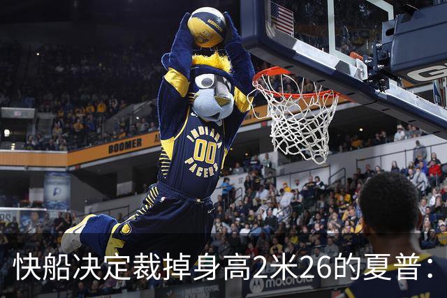 快船决定裁掉身高2米26的夏普：G联赛最佳防守者的去向未卜