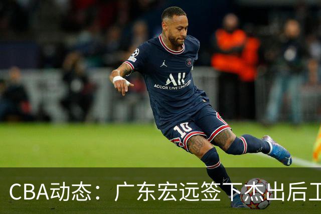 CBA动态：广东宏远签下杰出后卫，朱俊龙伤情恐影响首阶段